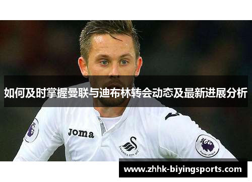 如何及时掌握曼联与迪布林转会动态及最新进展分析