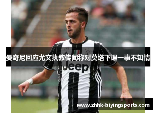 曼奇尼回应尤文执教传闻称对莫塔下课一事不知情