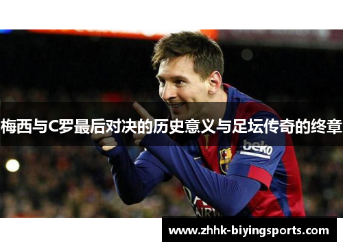 梅西与C罗最后对决的历史意义与足坛传奇的终章