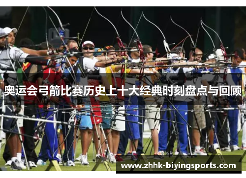 奥运会弓箭比赛历史上十大经典时刻盘点与回顾