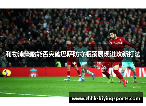 利物浦策略能否突破巴萨防守瓶颈展现进攻新打法