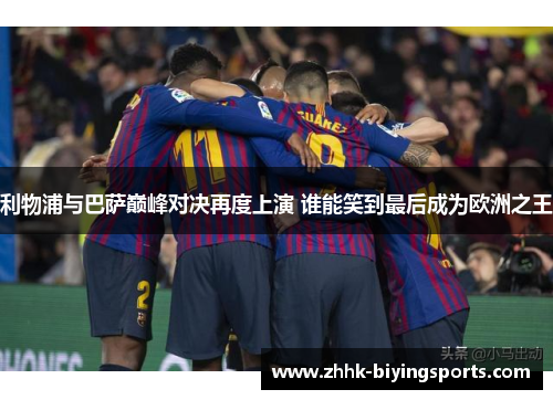 利物浦与巴萨巅峰对决再度上演 谁能笑到最后成为欧洲之王