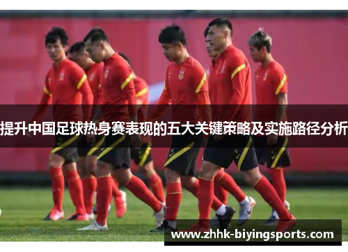 提升中国足球热身赛表现的五大关键策略及实施路径分析