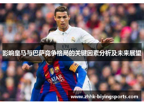 影响皇马与巴萨竞争格局的关键因素分析及未来展望