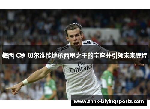 梅西 C罗 贝尔谁能继承西甲之王的宝座并引领未来辉煌