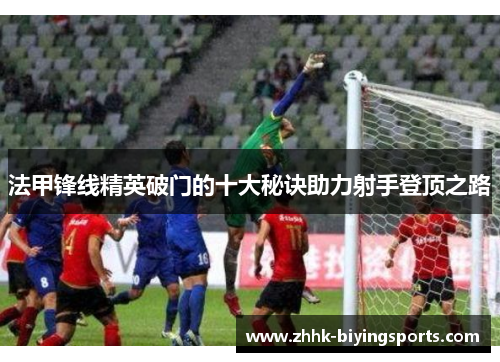 法甲锋线精英破门的十大秘诀助力射手登顶之路