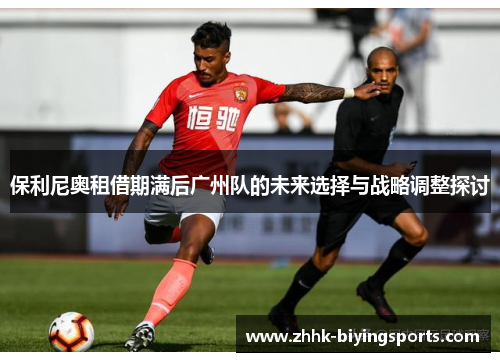 保利尼奥租借期满后广州队的未来选择与战略调整探讨