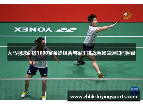 大马羽球超级1000赛金徐组合与梁王挑战赛场命运如何翻盘