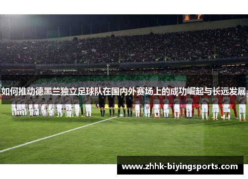 如何推动德黑兰独立足球队在国内外赛场上的成功崛起与长远发展