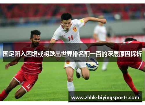 国足陷入困境或将跌出世界排名前一百的深层原因探析
