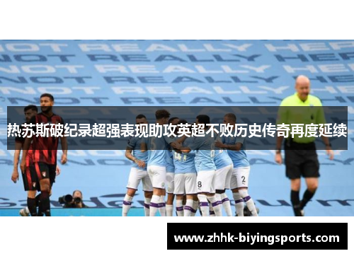 热苏斯破纪录超强表现助攻英超不败历史传奇再度延续