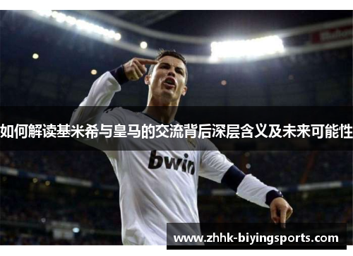 如何解读基米希与皇马的交流背后深层含义及未来可能性