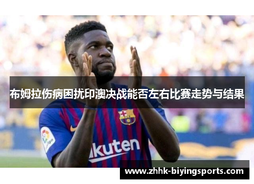 布姆拉伤病困扰印澳决战能否左右比赛走势与结果