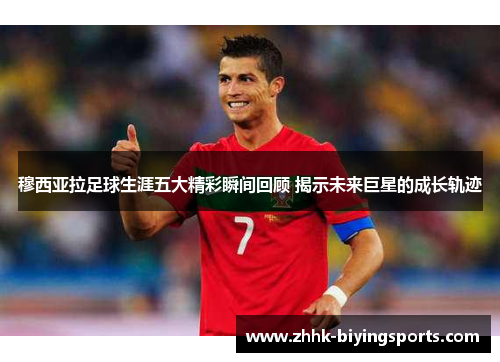 穆西亚拉足球生涯五大精彩瞬间回顾 揭示未来巨星的成长轨迹
