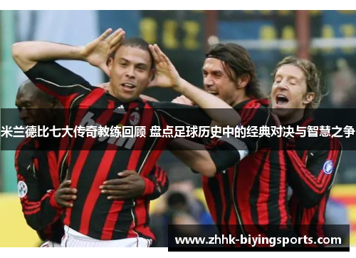 米兰德比七大传奇教练回顾 盘点足球历史中的经典对决与智慧之争