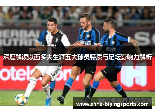 深度解读以西多夫生涯五大球员特质与足坛影响力解析