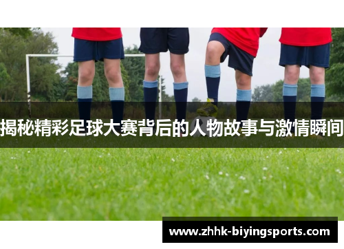 揭秘精彩足球大赛背后的人物故事与激情瞬间