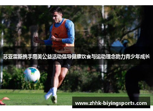 苏亚雷斯携手南美公益活动倡导健康饮食与运动理念助力青少年成长