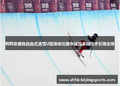 莉莉安德森自由式滑雪U型场地比赛中展现卓越技术引领全场