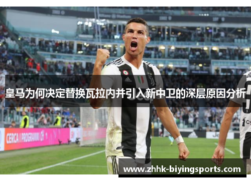 皇马为何决定替换瓦拉内并引入新中卫的深层原因分析